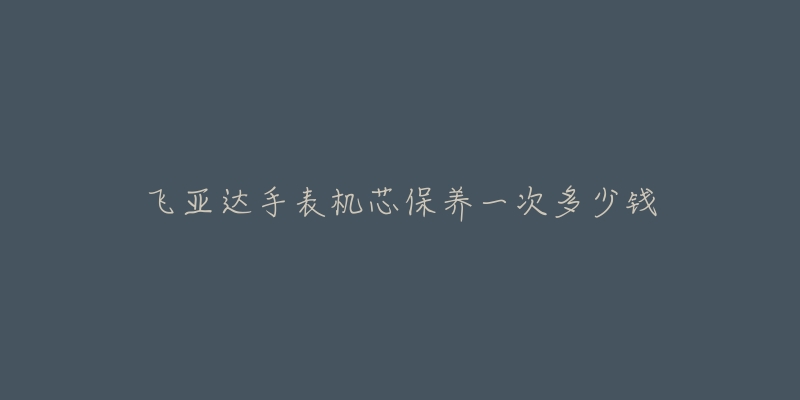 飛亞達手表機芯保養(yǎng)一次多少錢