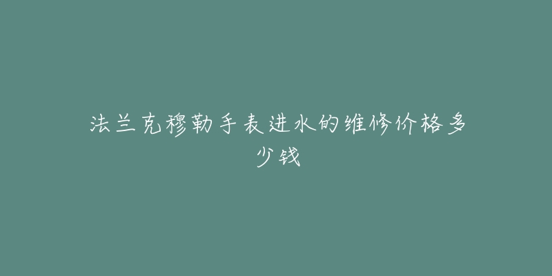 法蘭克穆勒手表進(jìn)水的維修價(jià)格多少錢