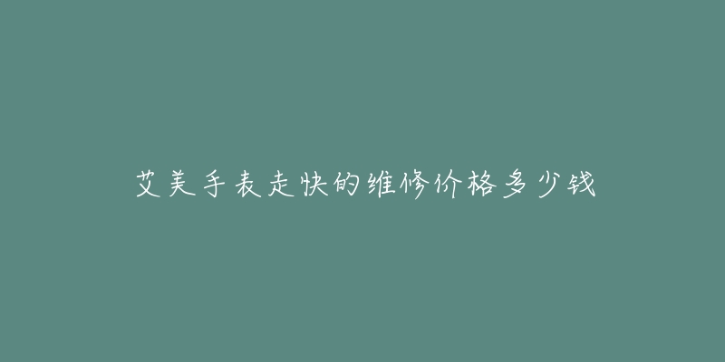 艾美手表走快的維修價格多少錢