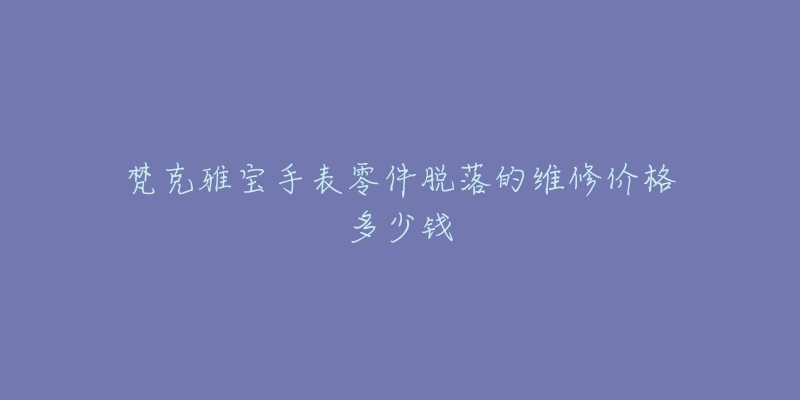 梵克雅寶手表零件脫落的維修價(jià)格多少錢