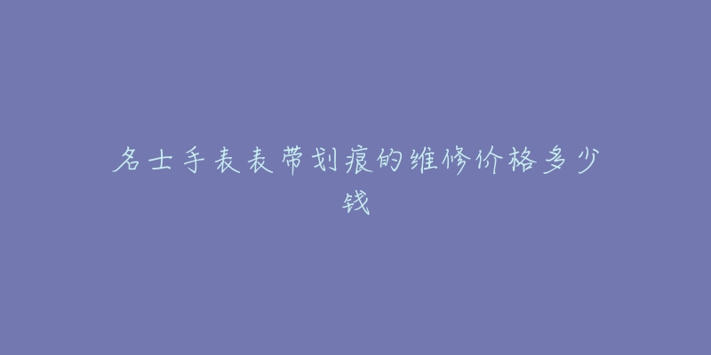 名士手表表帶劃痕的維修價(jià)格多少錢(qián)