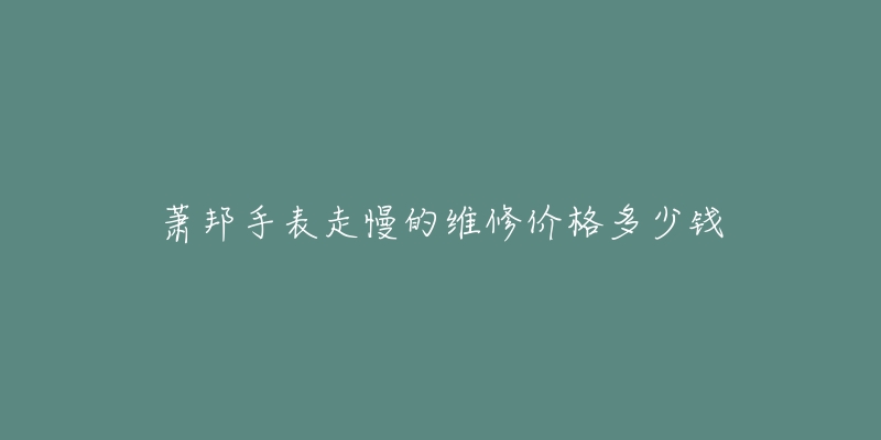 蕭邦手表走慢的維修價(jià)格多少錢