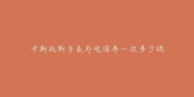 卡斯托斯手表外觀保養(yǎng)一次多少錢