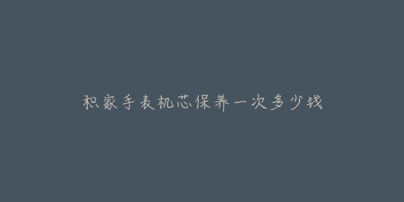 積家手表機(jī)芯保養(yǎng)一次多少錢