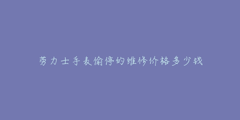 勞力士手表偷停的維修價(jià)格多少錢(qián)