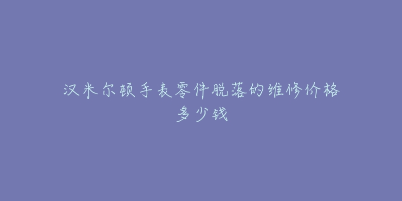 漢米爾頓手表零件脫落的維修價(jià)格多少錢