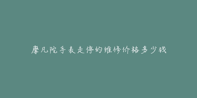 摩凡陀手表走停的維修價(jià)格多少錢