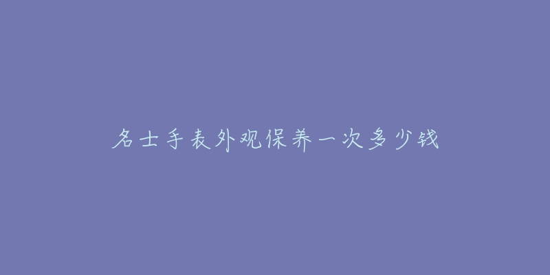 名士手表外觀保養(yǎng)一次多少錢