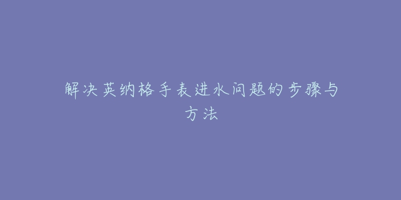 解決英納格手表進水問題的步驟與方法