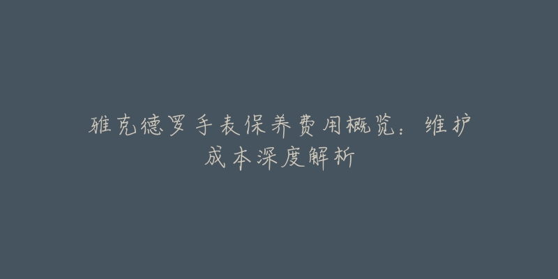 雅克德羅手表保養(yǎng)費(fèi)用概覽：維護(hù)成本深度解析