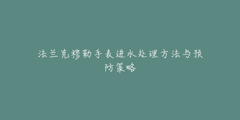 法蘭克穆勒手表進(jìn)水處理方法與預(yù)防策略