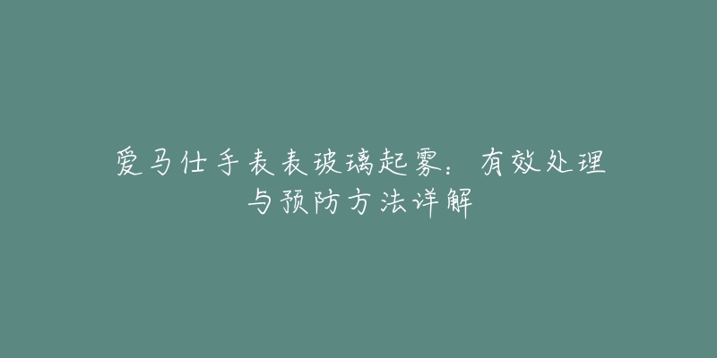 愛馬仕手表表玻璃起霧：有效處理與預防方法詳解