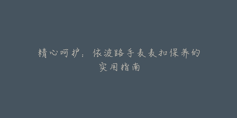 精心呵護：依波路手表表扣保養(yǎng)的實用指南