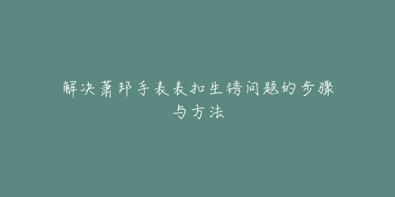 解決蕭邦手表表扣生銹問題的步驟與方法