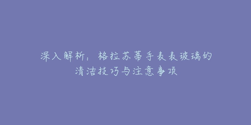 深入解析：格拉蘇蒂手表表玻璃的清潔技巧與注意事項