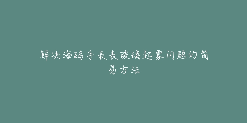 解決海鷗手表表玻璃起霧問題的簡易方法