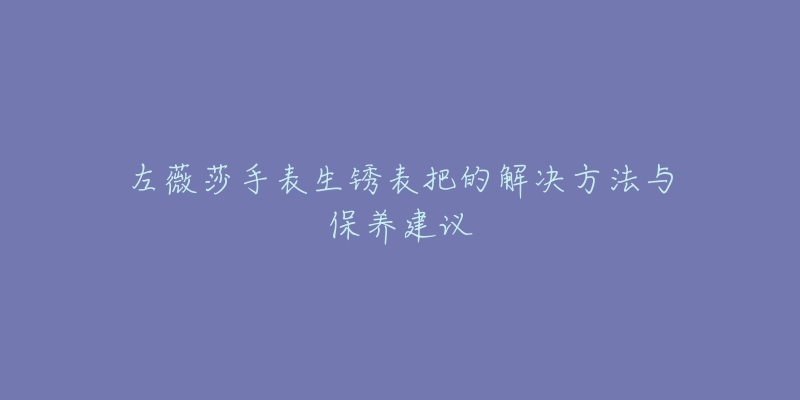 左薇莎手表生銹表把的解決方法與保養(yǎng)建議