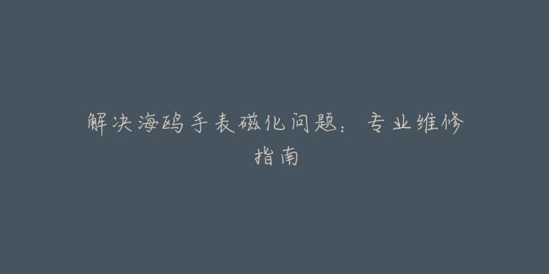 解決海鷗手表磁化問題：專業(yè)維修指南