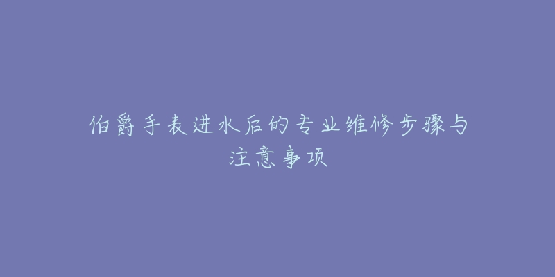 伯爵手表進(jìn)水后的專業(yè)維修步驟與注意事項(xiàng)