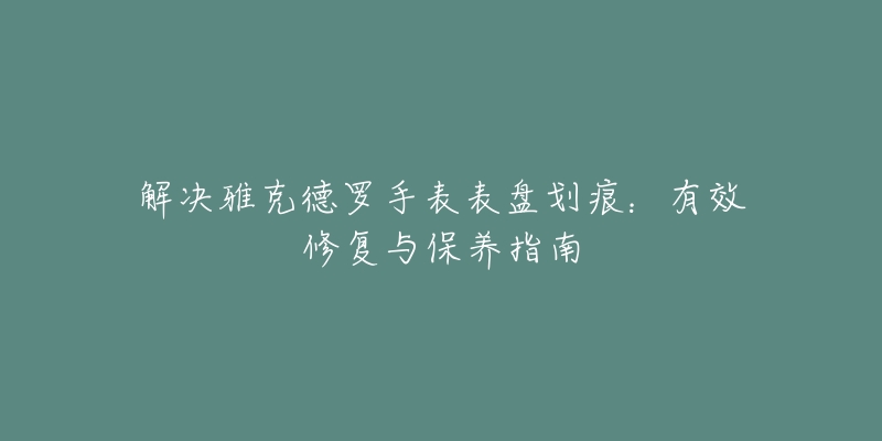 解決雅克德羅手表表盤劃痕：有效修復(fù)與保養(yǎng)指南