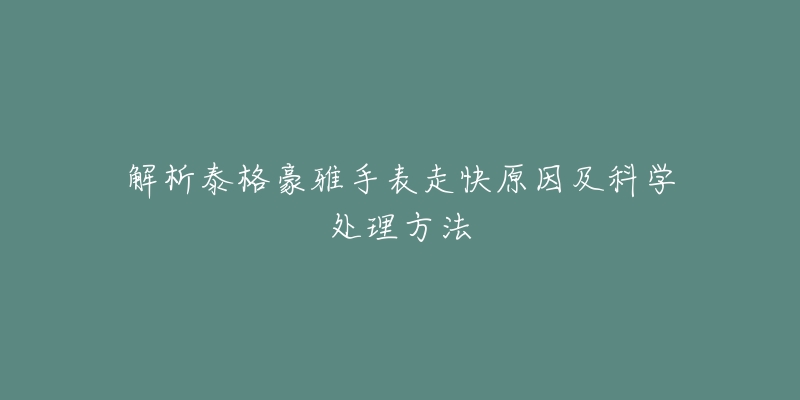 解析泰格豪雅手表走快原因及科學(xué)處理方法