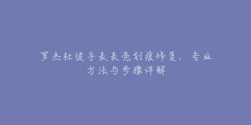 羅杰杜彼手表表殼劃痕修復(fù)：專業(yè)方法與步驟詳解