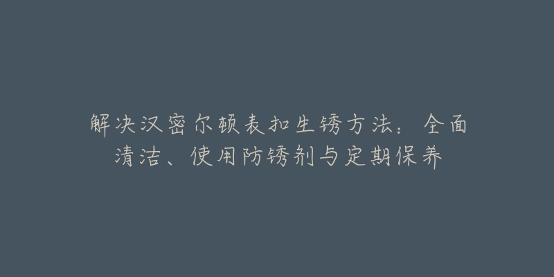 解決漢密爾頓表扣生銹方法：全面清潔、使用防銹劑與定期保養(yǎng)