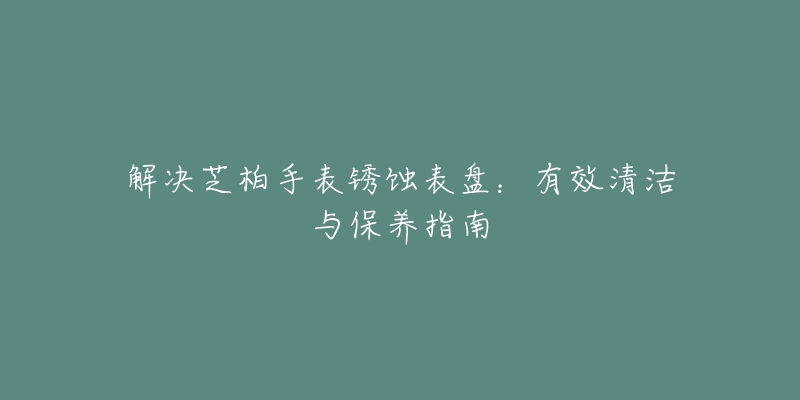 解決芝柏手表銹蝕表盤：有效清潔與保養(yǎng)指南