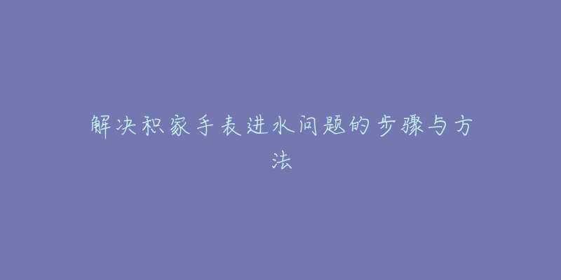 解決積家手表進(jìn)水問題的步驟與方法