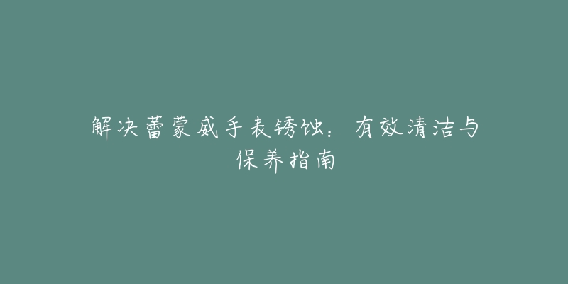 解決蕾蒙威手表銹蝕：有效清潔與保養(yǎng)指南