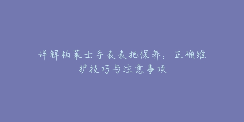 詳解柏萊士手表表把保養(yǎng)：正確維護(hù)技巧與注意事項(xiàng)