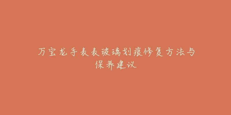 萬寶龍手表表玻璃劃痕修復(fù)方法與保養(yǎng)建議