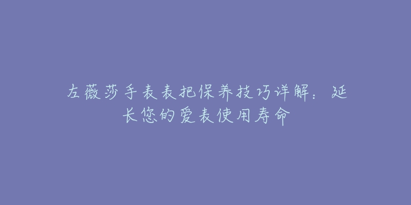 左薇莎手表表把保養(yǎng)技巧詳解：延長(zhǎng)您的愛(ài)表使用壽命