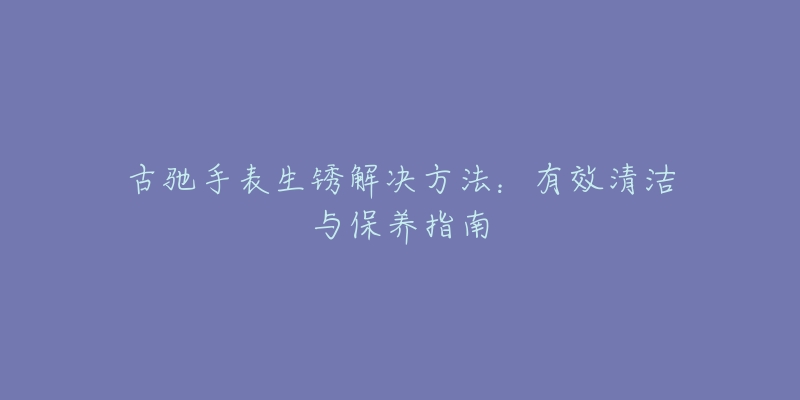 古馳手表生銹解決方法：有效清潔與保養(yǎng)指南