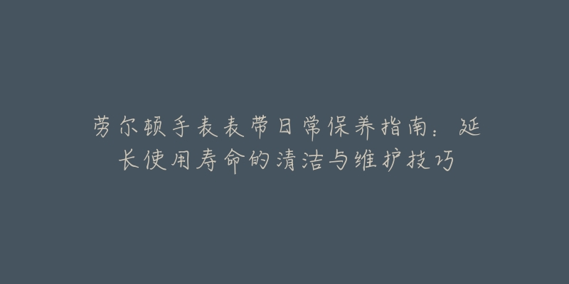 勞爾頓手表表帶日常保養(yǎng)指南：延長使用壽命的清潔與維護(hù)技巧