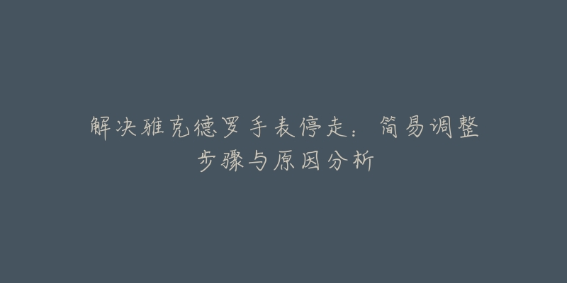 解決雅克德羅手表停走：簡(jiǎn)易調(diào)整步驟與原因分析