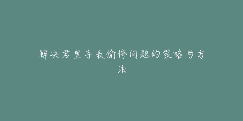 解決君皇手表偷停問題的策略與方法