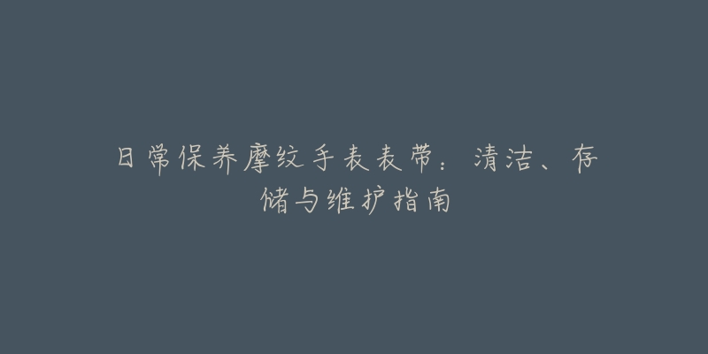 日常保養(yǎng)摩紋手表表帶：清潔、存儲與維護(hù)指南