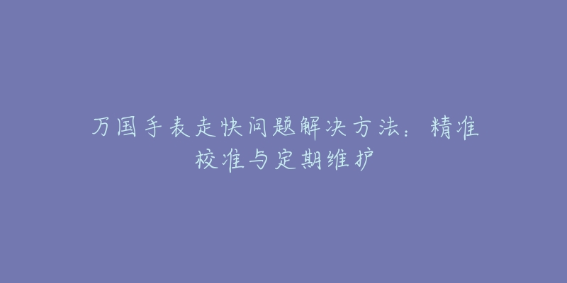 萬國手表走快問題解決方法：精準校準與定期維護