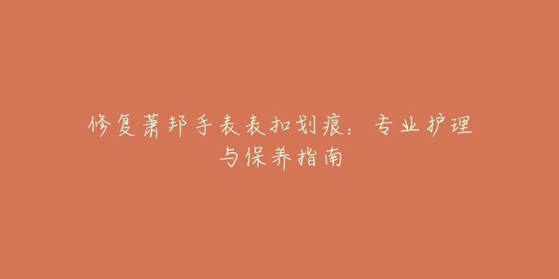 修復(fù)蕭邦手表表扣劃痕：專業(yè)護(hù)理與保養(yǎng)指南