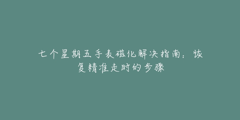 七個(gè)星期五手表磁化解決指南：恢復(fù)精準(zhǔn)走時(shí)的步驟