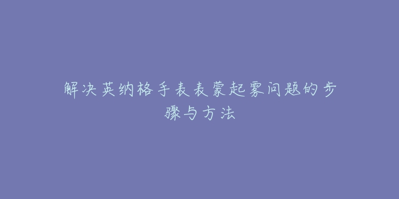 解決英納格手表表蒙起霧問(wèn)題的步驟與方法