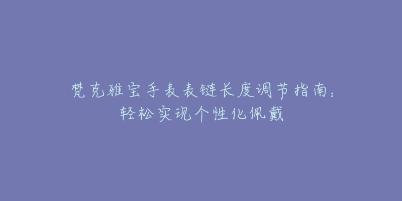 梵克雅寶手表表鏈長(zhǎng)度調(diào)節(jié)指南：輕松實(shí)現(xiàn)個(gè)性化佩戴