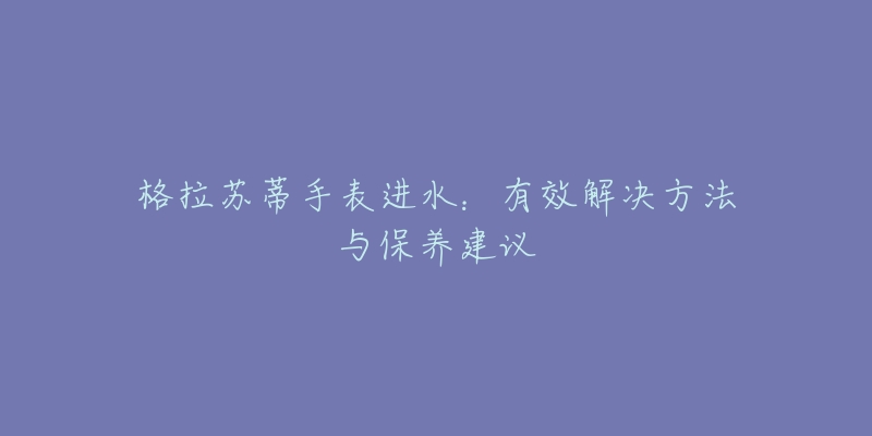 格拉蘇蒂手表進水：有效解決方法與保養(yǎng)建議