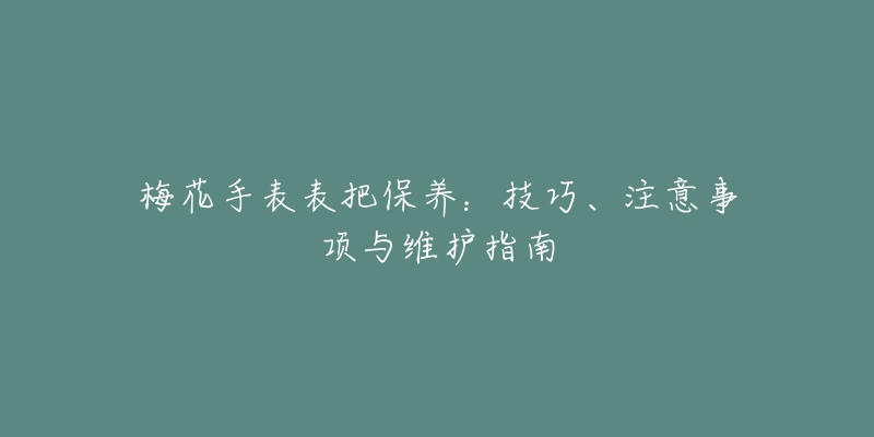 梅花手表表把保養(yǎng)：技巧、注意事項(xiàng)與維護(hù)指南