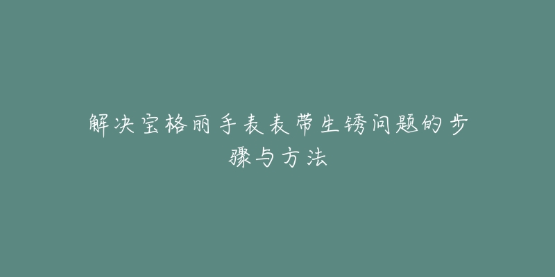 解決寶格麗手表表帶生銹問題的步驟與方法