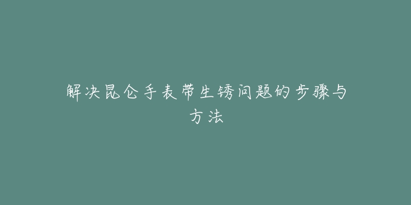 解決昆侖手表帶生銹問題的步驟與方法