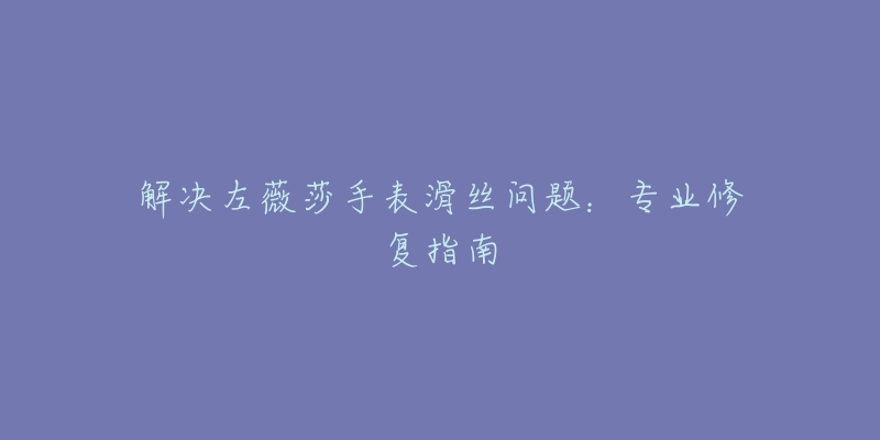 解決左薇莎手表滑絲問題：專業(yè)修復(fù)指南