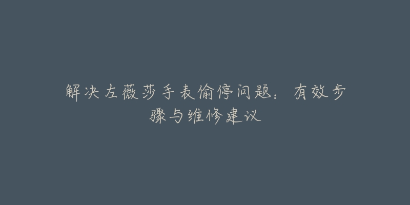 解決左薇莎手表偷停問題：有效步驟與維修建議