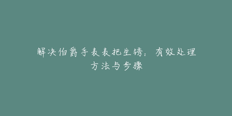 解決伯爵手表表把生銹：有效處理方法與步驟